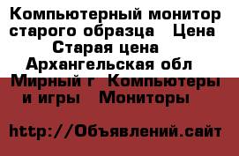 Компьютерный монитор старого образца › Цена ­ 700 › Старая цена ­ 1 000 - Архангельская обл., Мирный г. Компьютеры и игры » Мониторы   